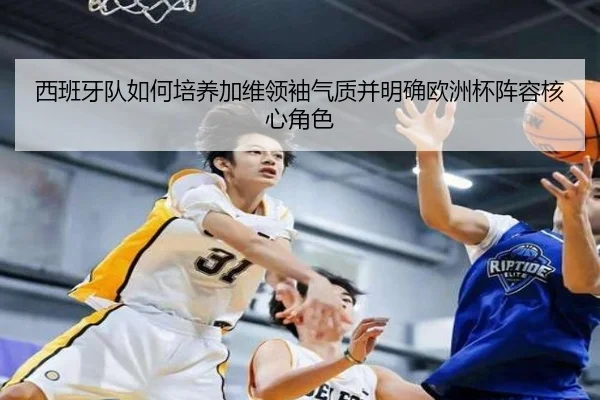 西班牙队如何培养加维领袖气质并明确欧洲杯阵容核心角色