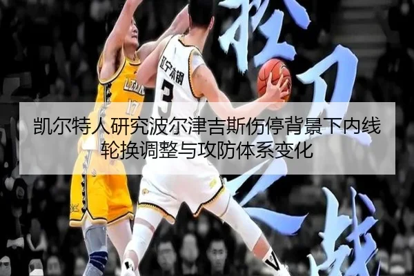 凯尔特人研究波尔津吉斯伤停背景下内线轮换调整与攻防体系变化