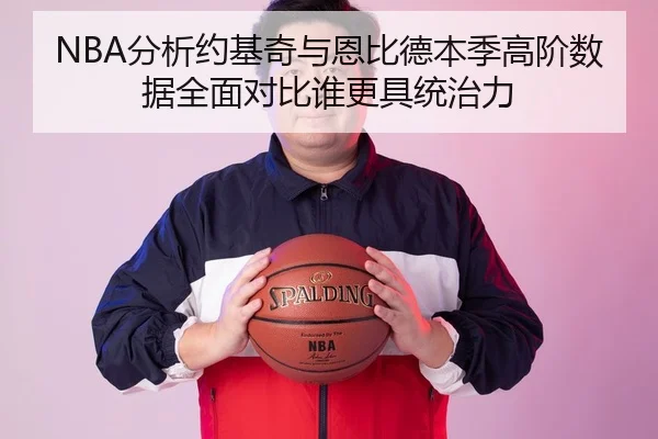 NBA分析约基奇与恩比德本季高阶数据全面对比谁更具统治力