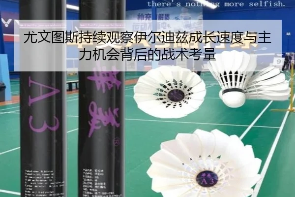 尤文图斯持续观察伊尔迪兹成长速度与主力机会背后的战术考量