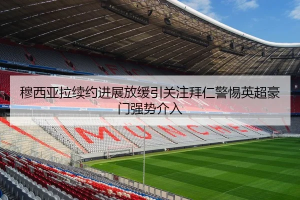 穆西亚拉续约进展放缓引关注拜仁警惕英超豪门强势介入